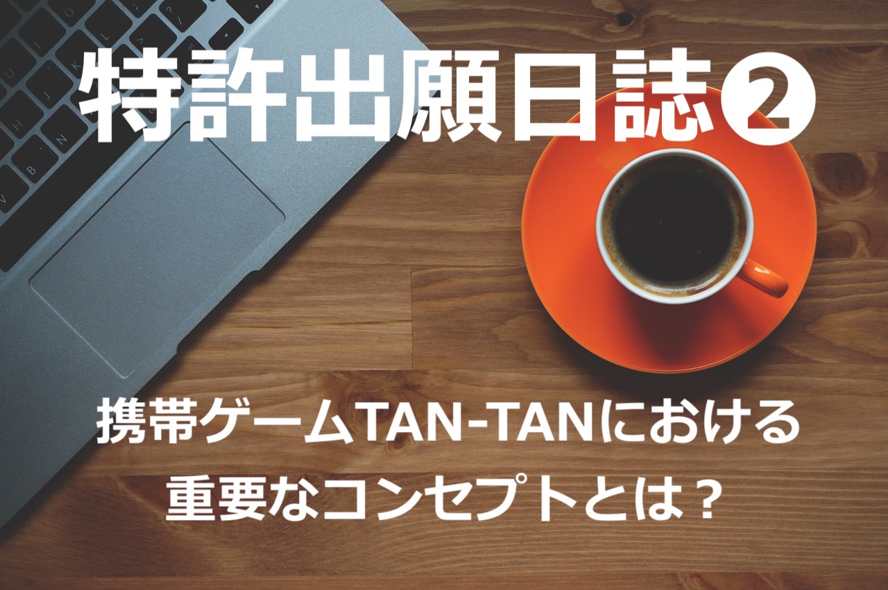 【特許出願日誌❷】携帯ゲームTAN-TANにおける重要なコンセプトとは?